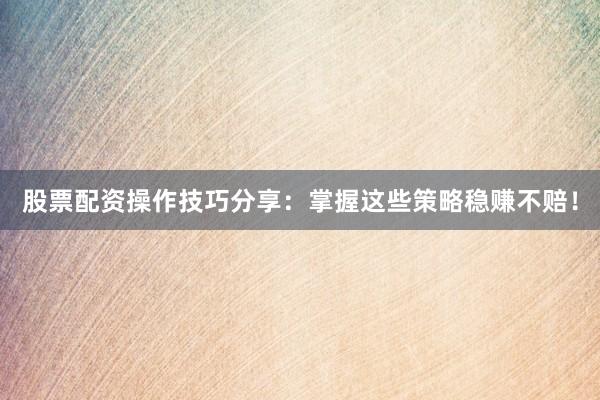 股票配资操作技巧分享：掌握这些策略稳赚不赔！