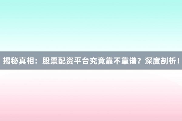 揭秘真相：股票配资平台究竟靠不靠谱？深度剖析！
