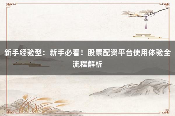 新手经验型：新手必看！股票配资平台使用体验全流程解析
