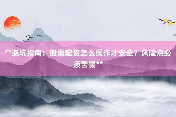 **避坑指南：股票配资怎么操作才安全？风险点必须警惕**