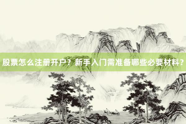 股票怎么注册开户？新手入门需准备哪些必要材料？