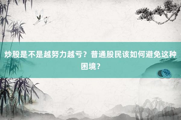 炒股是不是越努力越亏?普通股民该如何避免这种困境?