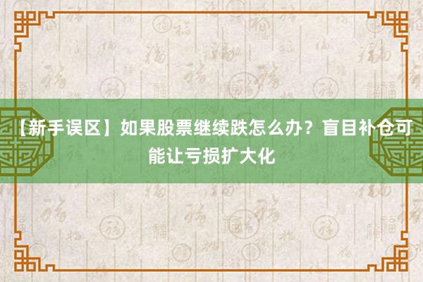【新手误区】如果股票继续跌怎么办?盲目补仓可能让亏损扩大化