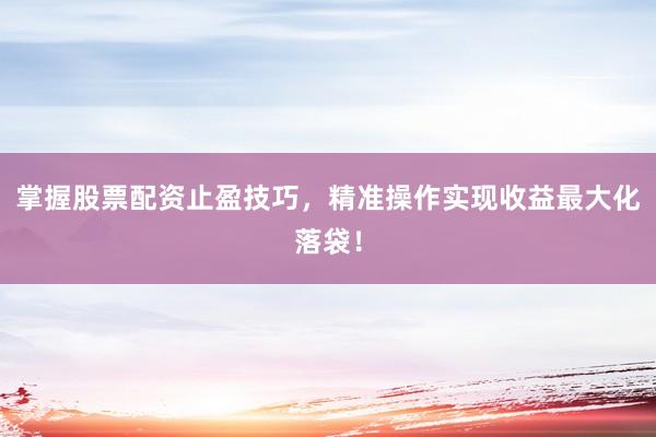 掌握股票配资止盈技巧,精准操作实现收益最大化落袋!