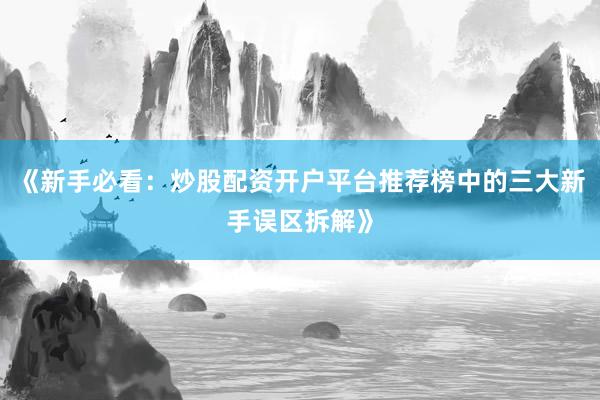 《新手必看:炒股配资开户平台推荐榜中的三大新手误区拆解》