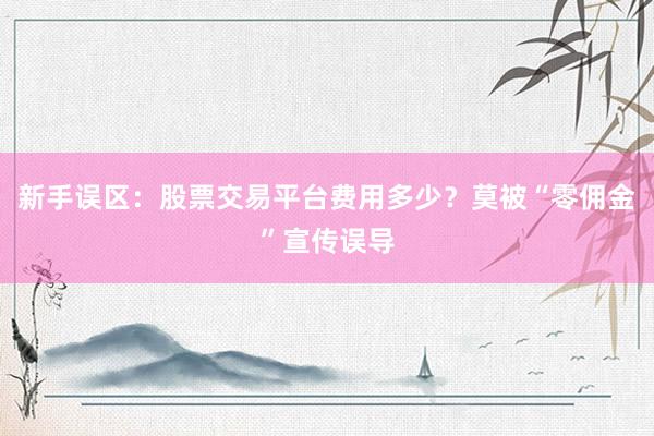 新手误区：股票交易平台费用多少？莫被“零佣金”宣传误导