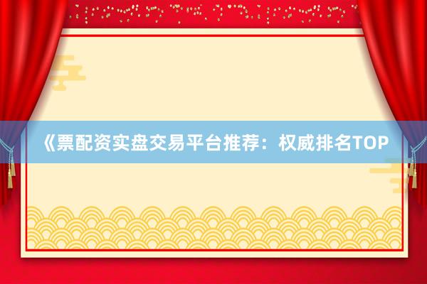 《票配资实盘交易平台推荐：权威排名TOP
