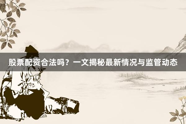 股票配资合法吗？一文揭秘最新情况与监管动态