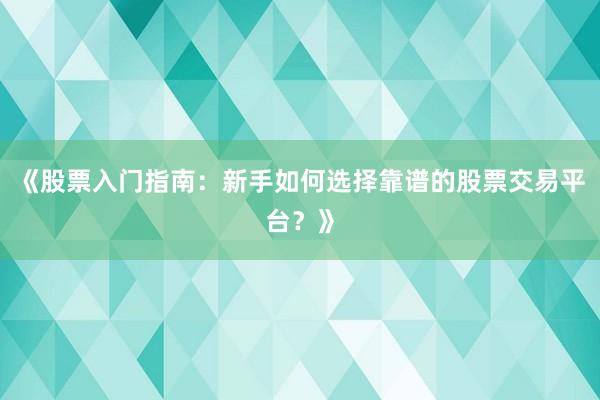 《股票入门指南：新手如何选择靠谱的股票交易平台？》