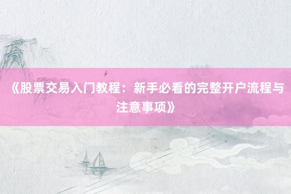 《股票交易入门教程：新手必看的完整开户流程与注意事项》