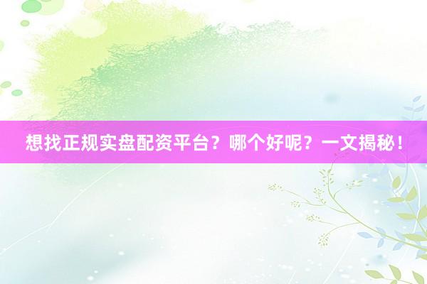 想找正规实盘配资平台？哪个好呢？一文揭秘！
