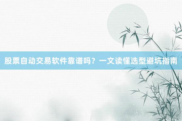 股票自动交易软件靠谱吗？一文读懂选型避坑指南