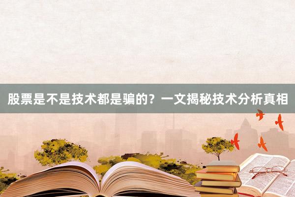股票是不是技术都是骗的？一文揭秘技术分析真相