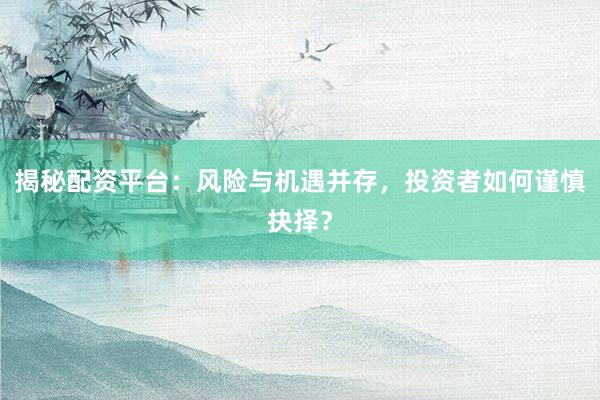 揭秘配资平台：风险与机遇并存，投资者如何谨慎抉择？