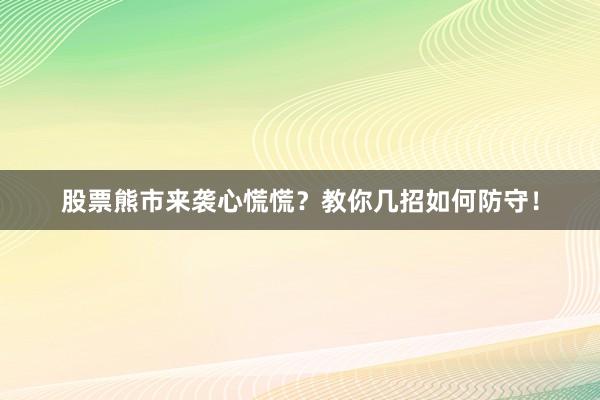 股票熊市来袭心慌慌？教你几招如何防守！