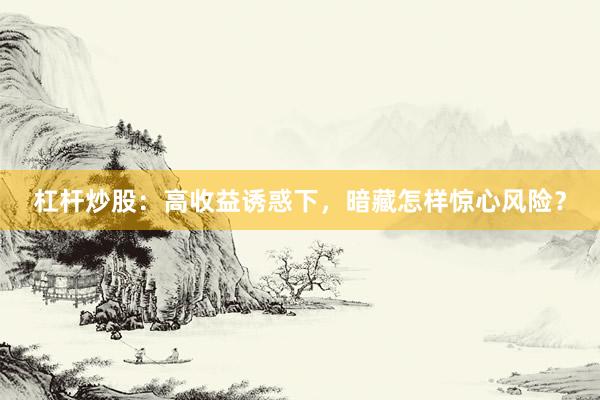 杠杆炒股:高收益诱惑下,暗藏怎样惊心风险?