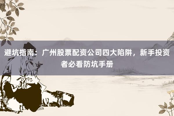 避坑指南:广州股票配资公司四大陷阱,新手投资者必看防坑手册