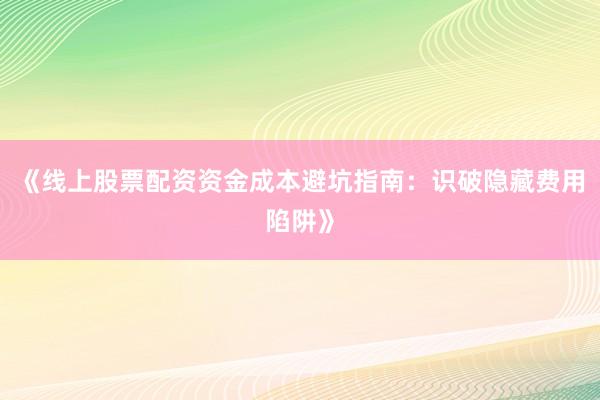 《线上股票配资资金成本避坑指南:识破隐藏费用陷阱》