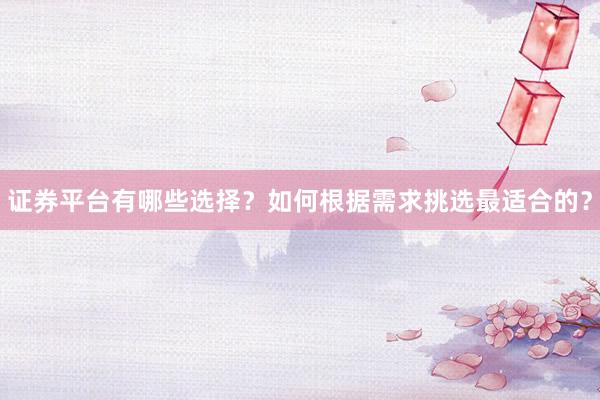 证券平台有哪些选择？如何根据需求挑选最适合的？