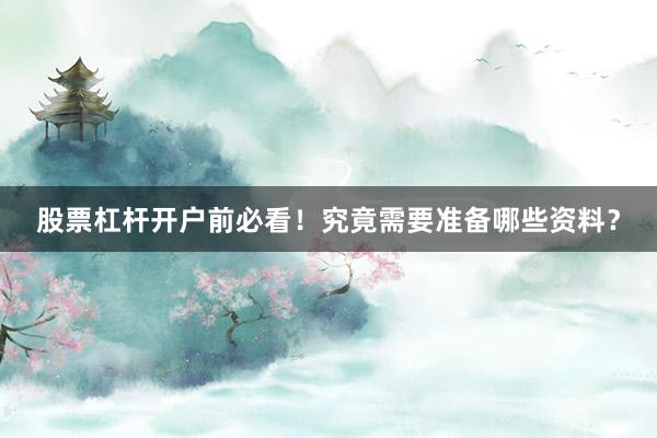 股票杠杆开户前必看!究竟需要准备哪些资料?