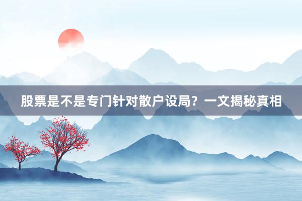 股票是不是专门针对散户设局?一文揭秘真相
