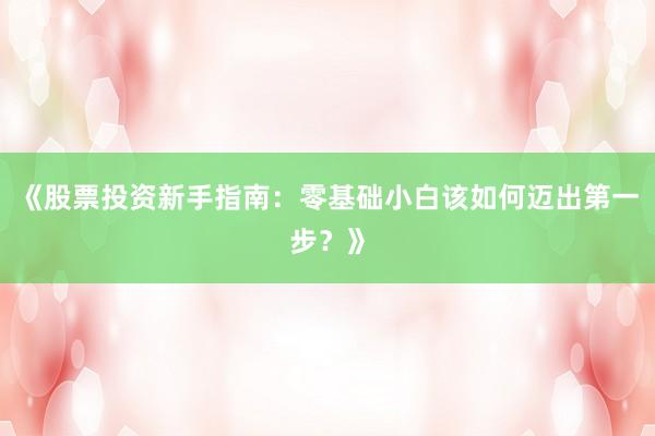 《股票投资新手指南:零基础小白该如何迈出第一步?》