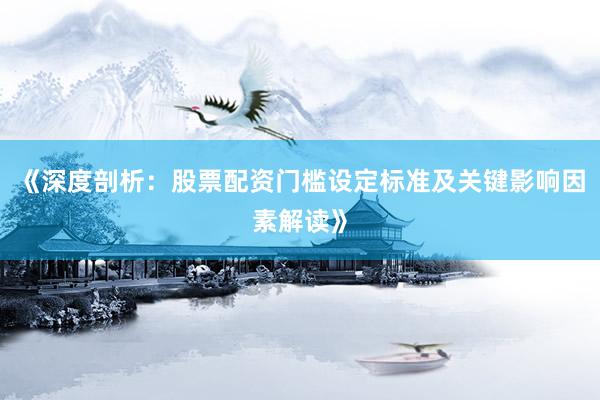 《深度剖析:股票配资门槛设定标准及关键影响因素解读》