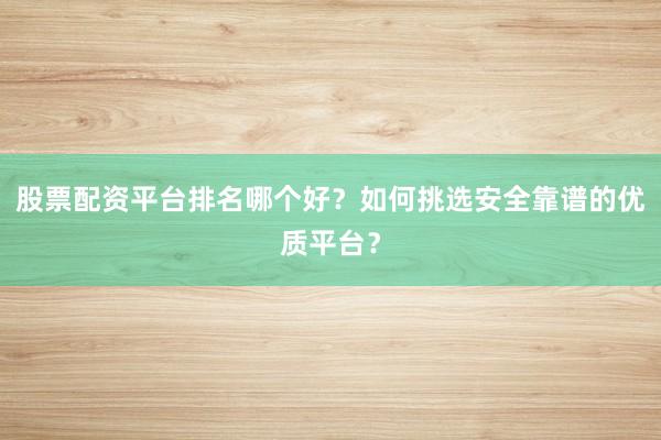 股票配资平台排名哪个好?如何挑选安全靠谱的优质平台?