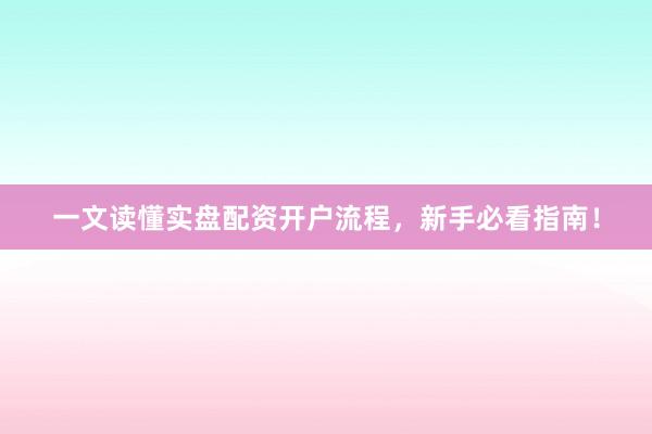 一文读懂实盘配资开户流程,新手必看指南!