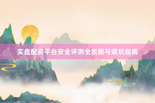 实盘配资平台安全评测全攻略与避坑指南