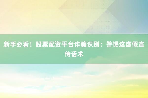 新手必看!股票配资平台诈骗识别:警惕这虚假宣传话术