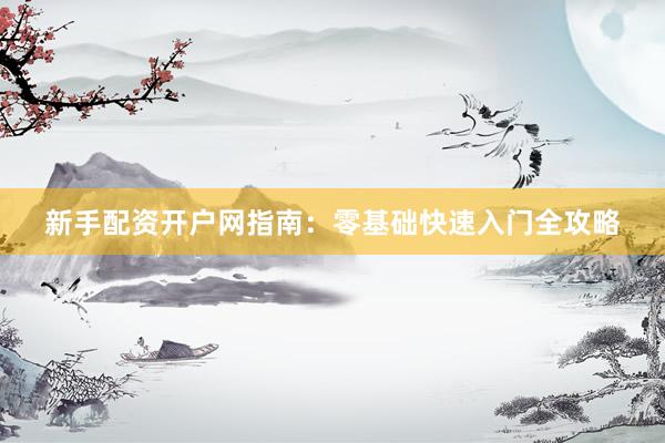 新手配资开户网指南:零基础快速入门全攻略