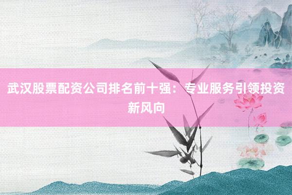 武汉股票配资公司排名前十强:专业服务引领投资新风向