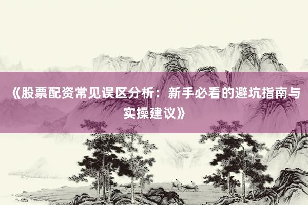 《股票配资常见误区分析:新手必看的避坑指南与实操建议》