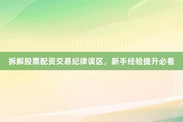 拆解股票配资交易纪律误区,新手经验提升必看