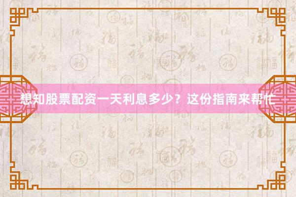 想知股票配资一天利息多少?这份指南来帮忙