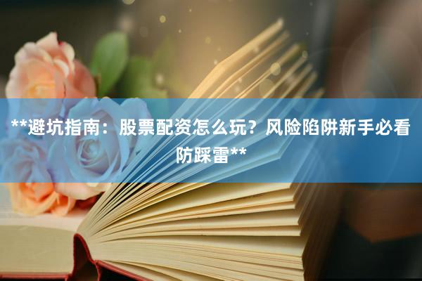 **避坑指南:股票配资怎么玩?风险陷阱新手必看防踩雷**