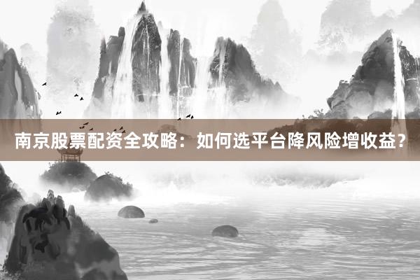 南京股票配资全攻略:如何选平台降风险增收益?