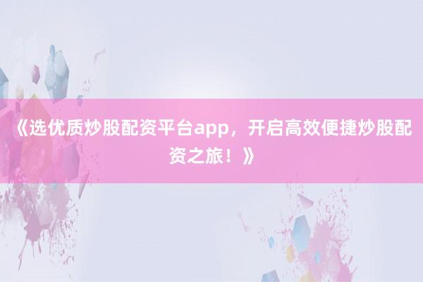 《选优质炒股配资平台app,开启高效便捷炒股配资之旅!》