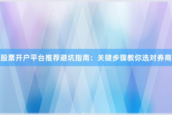 股票开户平台推荐避坑指南:关键步骤教你选对券商