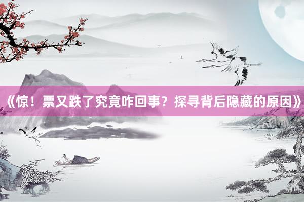 《惊!票又跌了究竟咋回事?探寻背后隐藏的原因》