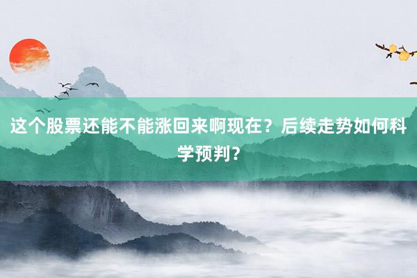 这个股票还能不能涨回来啊现在?后续走势如何科学预判?