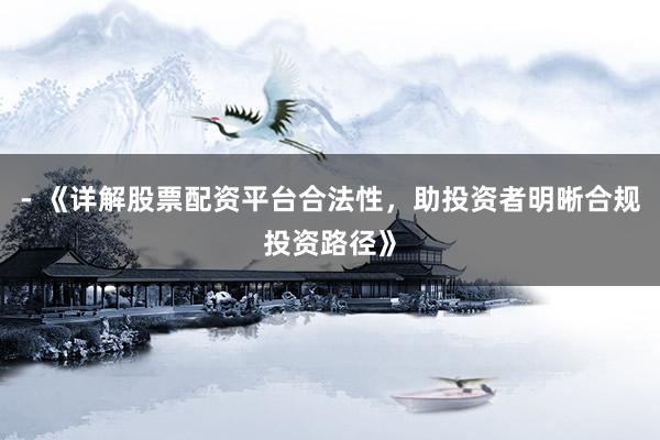 - 《详解股票配资平台合法性,助投资者明晰合规投资路径》