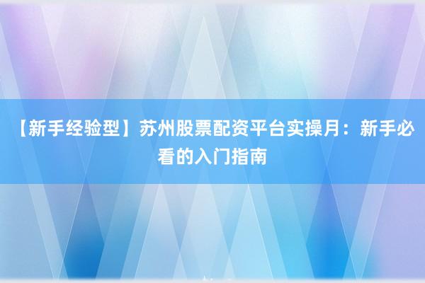 【新手经验型】苏州股票配资平台实操月:新手必看的入门指南