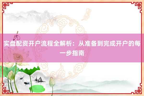 实盘配资开户流程全解析:从准备到完成开户的每一步指南