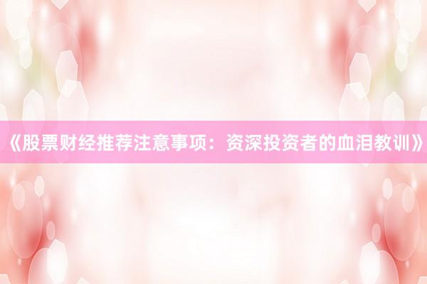 《股票财经推荐注意事项:资深投资者的血泪教训》
