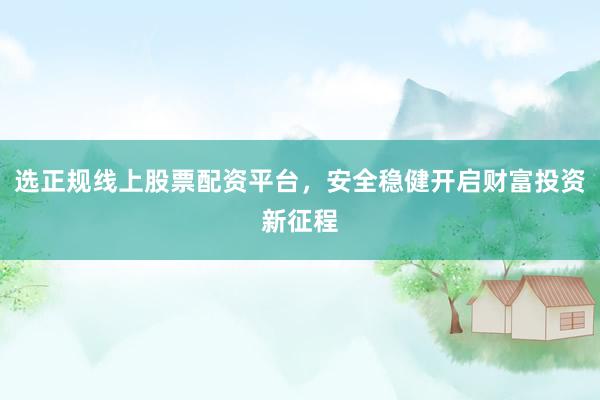 选正规线上股票配资平台,安全稳健开启财富投资新征程