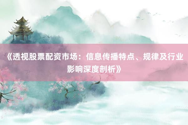《透视股票配资市场：信息传播特点、规律及行业影响深度剖析》