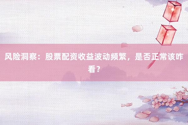 风险洞察：股票配资收益波动频繁，是否正常该咋看？