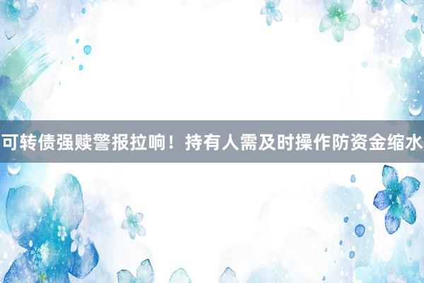 可转债强赎警报拉响！持有人需及时操作防资金缩水